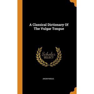 A Classical Dictionary Of The Vulgar Tongue -- Anonymous